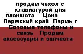 продам чехол с клавиатурой для планшета  › Цена ­ 800 - Пермский край, Пермь г. Сотовые телефоны и связь » Продам аксессуары и запчасти   